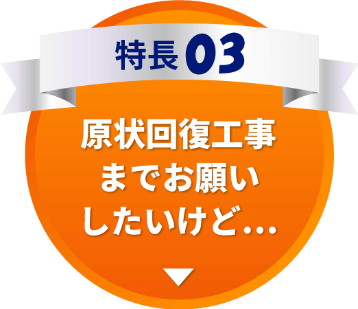 特長03　原状回復工事までお願いしたいけど…