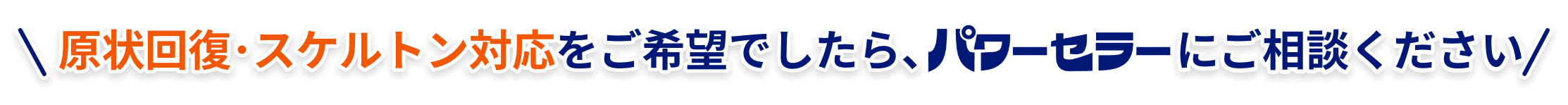 原状回復･スケルトン対応をご希望でしたら、パワーセラーパワーセラーにご相談ください