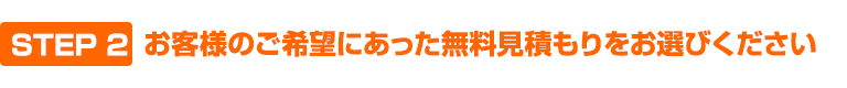 STEP2 お客様のご希望にあった無料見積もりをお選びください