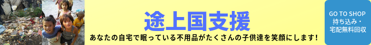 途上国支援 あなたの自宅で眠っている不用品がたくさんの子供達を笑顔にします！ Go To SHOP 持ち込みGO TO SHOP 持ち込み・宅配無料回収