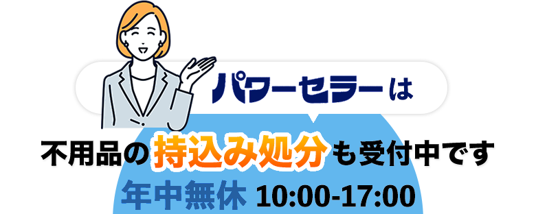 パワーセラーは不用品の持込み処分も受付中です。年中無休10:00〜17:00（店舗の営業は18:00まで）