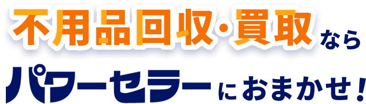 不用品回収・買取ならパワーセラーにおまかせ！