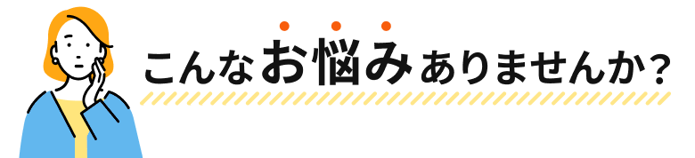 こんなお悩みありませんか？